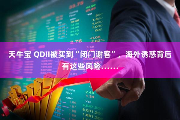 天牛宝 QDII被买到“闭门谢客”，海外诱惑背后有这些风险……