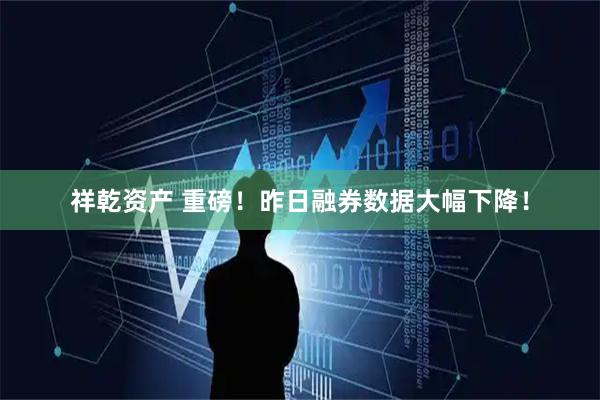 祥乾资产 重磅！昨日融券数据大幅下降！