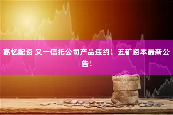 高忆配资 又一信托公司产品违约！五矿资本最新公告！