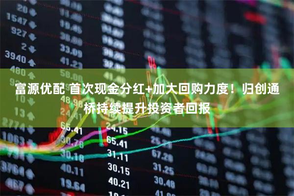 富源优配 首次现金分红+加大回购力度！归创通桥持续提升投资者回报