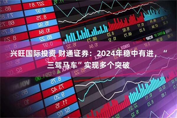 兴旺国际投资 财通证券：2024年稳中有进，“三驾马车”实现多个突破