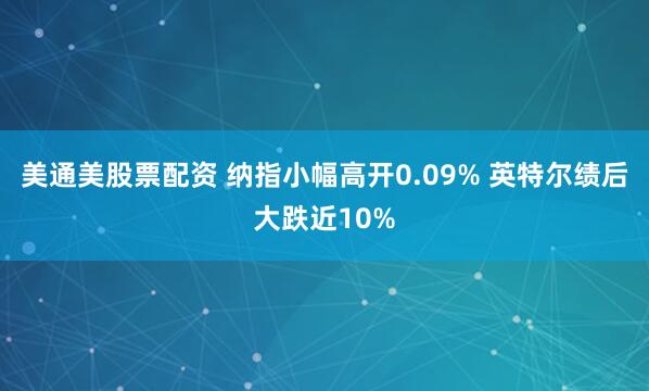 美通美股票配资 纳指小幅高开0.09% 英特尔绩后大跌近10%