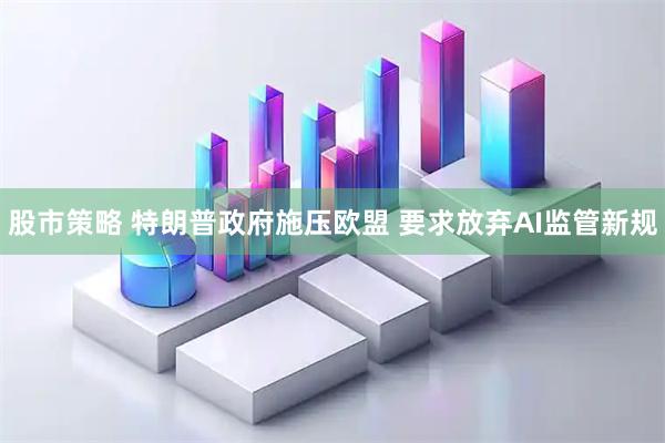 股市策略 特朗普政府施压欧盟 要求放弃AI监管新规
