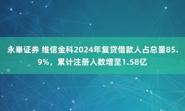 永崋证券 维信金科2024年复贷借款人占总量85.9%，累计注册人数增至1.58亿
