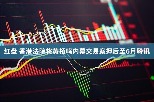 红盘 香港法院将黄栢鸣内幕交易案押后至6月聆讯