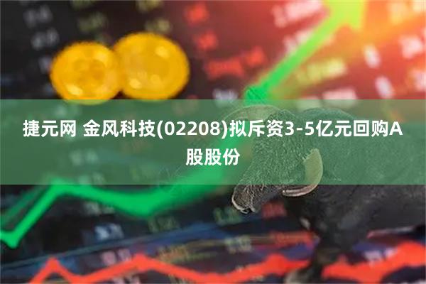 捷元网 金风科技(02208)拟斥资3-5亿元回购A股股份