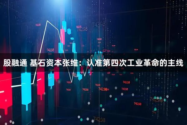 股融通 基石资本张维：认准第四次工业革命的主线