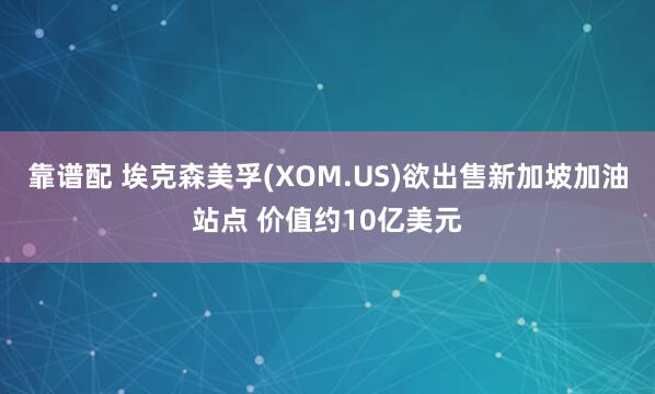 靠谱配 埃克森美孚(XOM.US)欲出售新加坡加油站点 价值约10亿美元