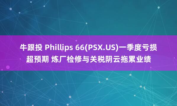 牛跟投 Phillips 66(PSX.US)一季度亏损超预期 炼厂检修与关税阴云拖累业绩