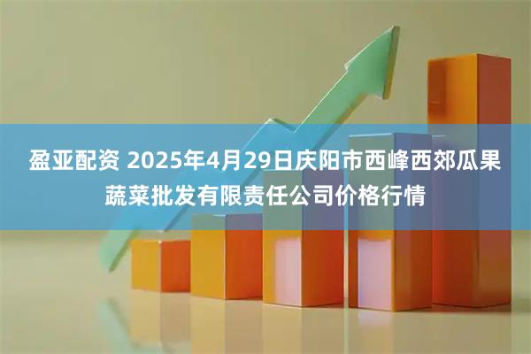 盈亚配资 2025年4月29日庆阳市西峰西郊瓜果蔬菜批发有限责任公司价格行情