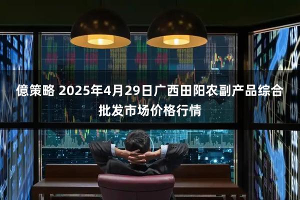 億策略 2025年4月29日广西田阳农副产品综合批发市场价格行情