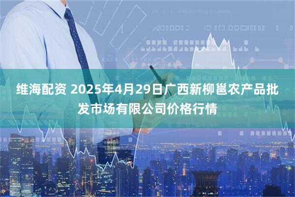 维海配资 2025年4月29日广西新柳邕农产品批发市场有限公司价格行情