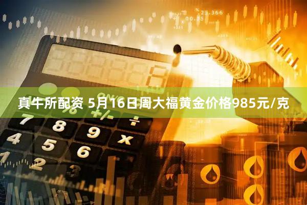 真牛所配资 5月16日周大福黄金价格985元/克