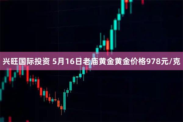 兴旺国际投资 5月16日老庙黄金黄金价格978元/克