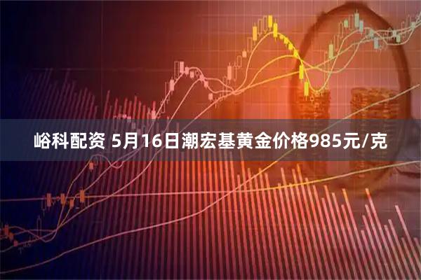 峪科配资 5月16日潮宏基黄金价格985元/克