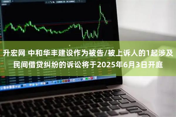 升宏网 中和华丰建设作为被告/被上诉人的1起涉及民间借贷纠纷的诉讼将于2025年6月3日开庭