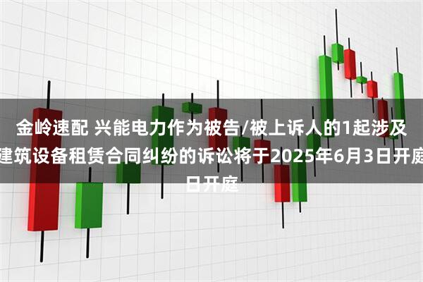 金岭速配 兴能电力作为被告/被上诉人的1起涉及建筑设备租赁合同纠纷的诉讼将于2025年6月3日开庭