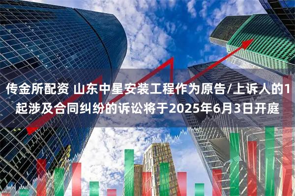 传金所配资 山东中星安装工程作为原告/上诉人的1起涉及合同纠纷的诉讼将于2025年6月3日开庭
