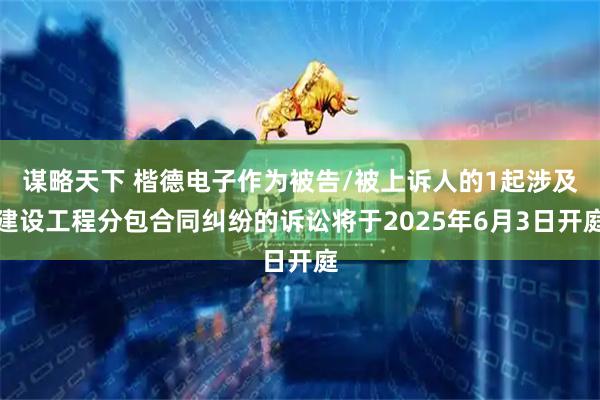 谋略天下 楷德电子作为被告/被上诉人的1起涉及建设工程分包合同纠纷的诉讼将于2025年6月3日开庭