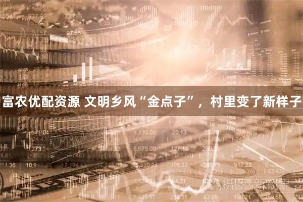 富农优配资源 文明乡风“金点子”，村里变了新样子