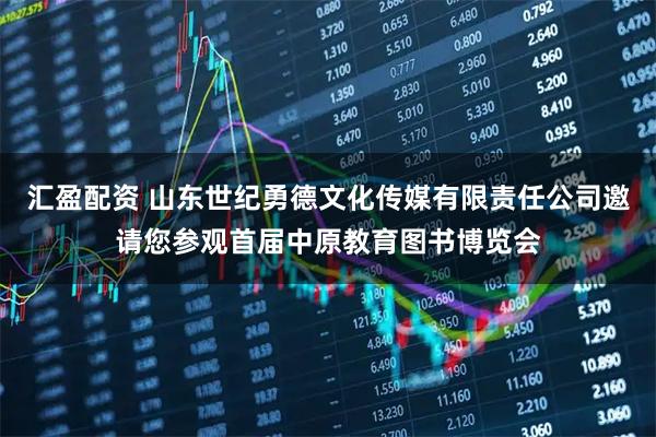 汇盈配资 山东世纪勇德文化传媒有限责任公司邀请您参观首届中原教育图书博览会