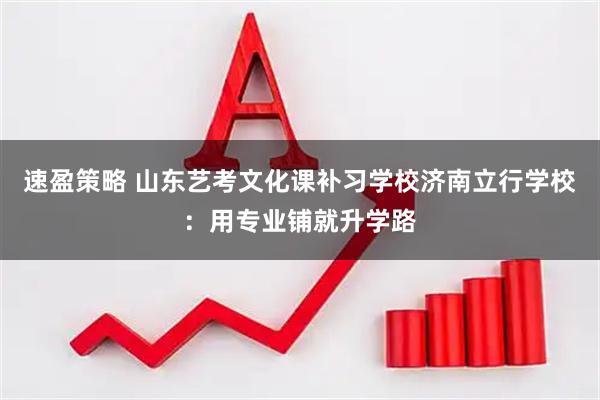 速盈策略 山东艺考文化课补习学校济南立行学校：用专业铺就升学路