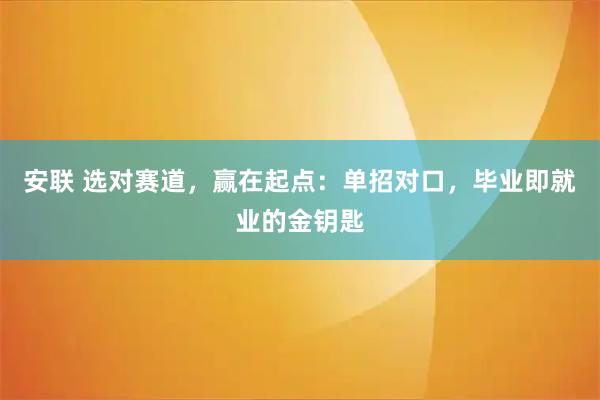 安联 选对赛道，赢在起点：单招对口，毕业即就业的金钥匙