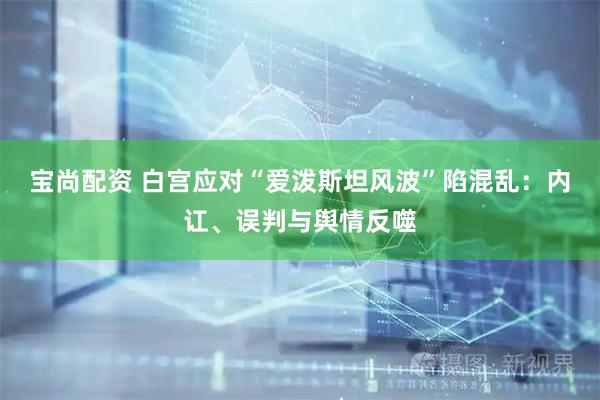 宝尚配资 白宫应对“爱泼斯坦风波”陷混乱：内讧、误判与舆情反噬