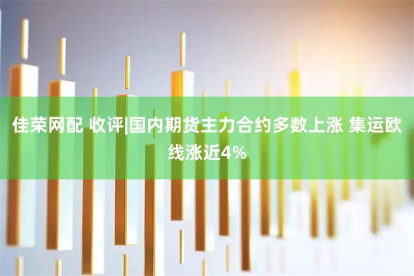 佳荣网配 收评|国内期货主力合约多数上涨 集运欧线涨近4%