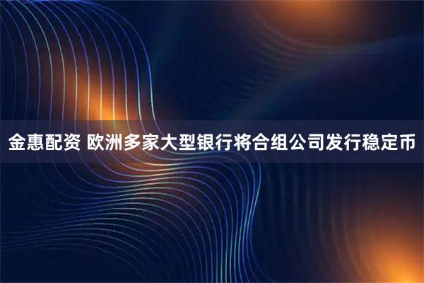 金惠配资 欧洲多家大型银行将合组公司发行稳定币