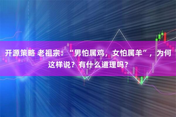 开源策略 老祖宗：“男怕属鸡，女怕属羊”，为何这样说？有什么道理吗？