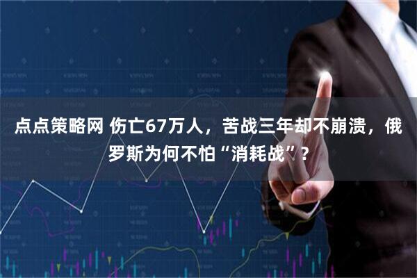 点点策略网 伤亡67万人，苦战三年却不崩溃，俄罗斯为何不怕“消耗战”？
