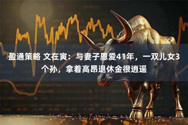 盈通策略 文在寅：与妻子恩爱41年，一双儿女3个孙，拿着高昂退休金很逍遥