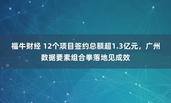 福牛财经 12个项目签约总额超1.3亿元，广州数据要素组合拳落地见成效