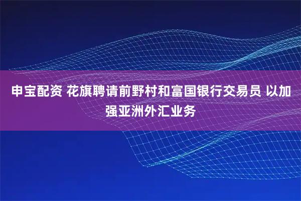 申宝配资 花旗聘请前野村和富国银行交易员 以加强亚洲外汇业务