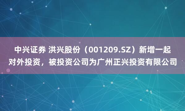 中兴证券 洪兴股份（001209.SZ）新增一起对外投资，被投资公司为广州正兴投资有限公司