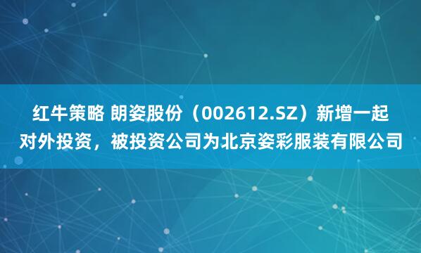 红牛策略 朗姿股份（002612.SZ）新增一起对外投资，被投资公司为北京姿彩服装有限公司
