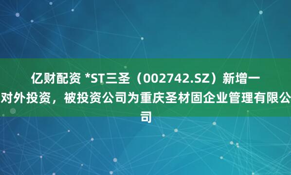 亿财配资 *ST三圣（002742.SZ）新增一起对外投资，被投资公司为重庆圣材固企业管理有限公司