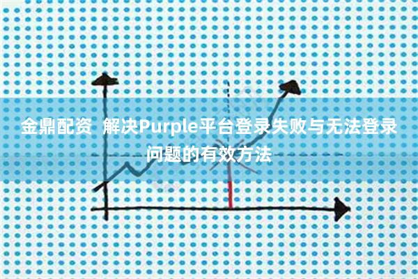 金鼎配资  解决Purple平台登录失败与无法登录问题的有效方法