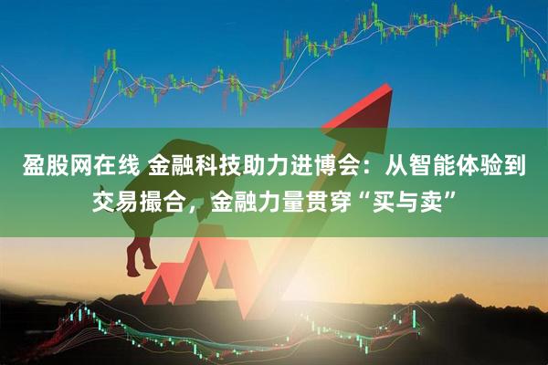 盈股网在线 金融科技助力进博会：从智能体验到交易撮合，金融力量贯穿“买与卖”