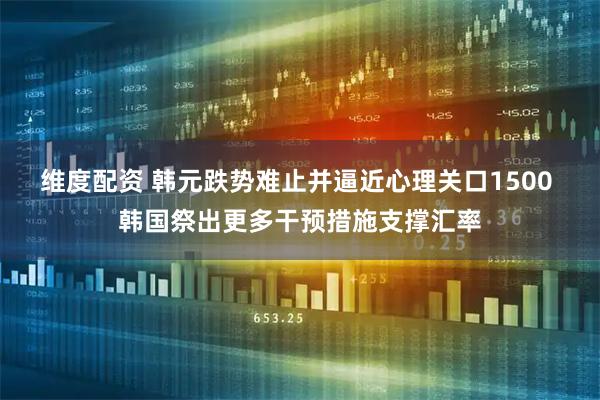 维度配资 韩元跌势难止并逼近心理关口1500 韩国祭出更多干预措施支撑汇率