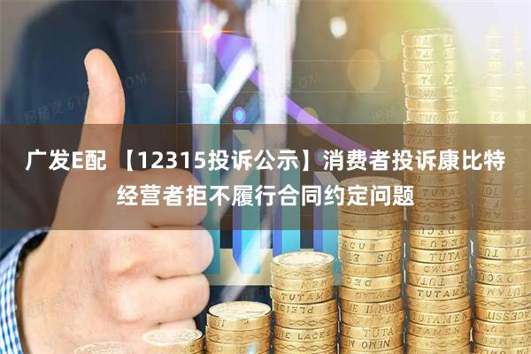 广发E配 【12315投诉公示】消费者投诉康比特经营者拒不履行合同约定问题