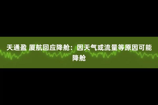 天通盈 厦航回应降舱：因天气或流量等原因可能降舱