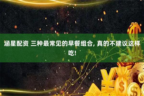 涵星配资 三种最常见的早餐组合, 真的不建议这样吃!
