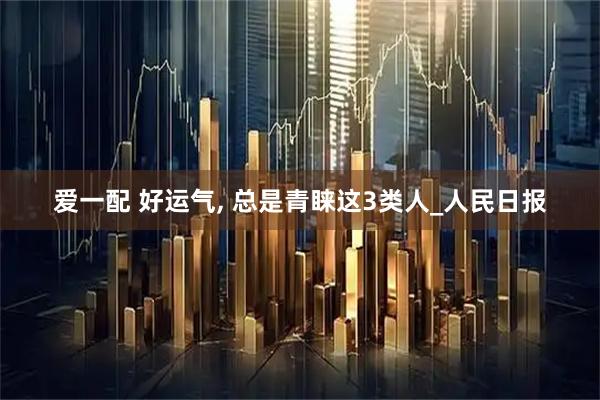 爱一配 好运气, 总是青睐这3类人_人民日报
