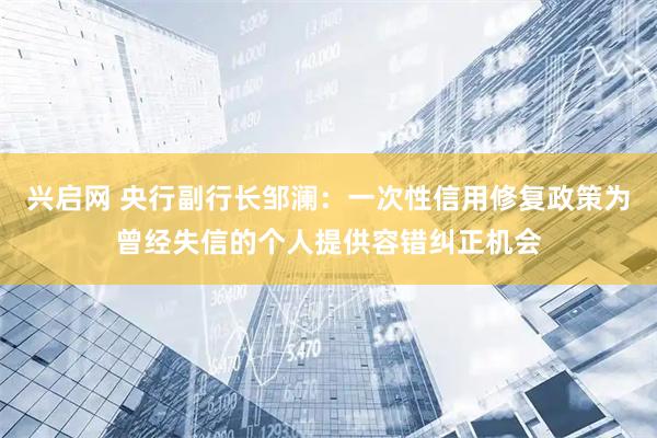 兴启网 央行副行长邹澜：一次性信用修复政策为曾经失信的个人提供容错纠正机会