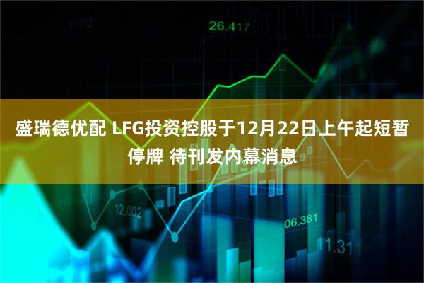 盛瑞德优配 LFG投资控股于12月22日上午起短暂停牌 待刊发内幕消息