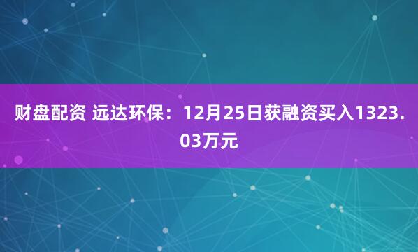 财盘配资 远达环保：12月25日获融资买入1323.03万元