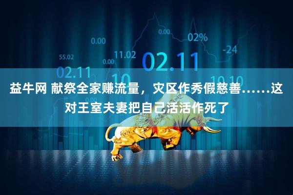 益牛网 献祭全家赚流量，灾区作秀假慈善……这对王室夫妻把自己活活作死了