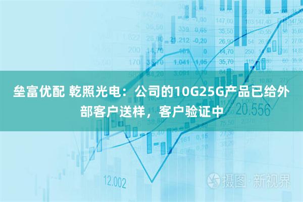 垒富优配 乾照光电：公司的10G25G产品已给外部客户送样，客户验证中